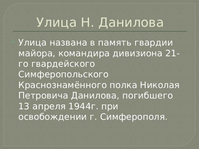 Улица Н. Данилова Улица названа в память гвардии майора, командира дивизиона 21-го гвардейского Симферопольского Краснознамённого полка Николая Петровича Данилова, погибшего 13 апреля 1944г. при освобождении г. Симферополя. 