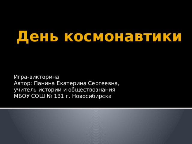 День космонавтики Игра-викторина Автор: Панина Екатерина Сергеевна, учитель истории и обществознания МБОУ СОШ № 131 г. Новосибирска 