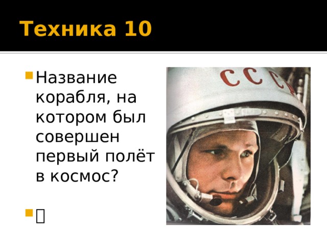 Техника 10 Название корабля, на котором был совершен первый полёт в космос?  