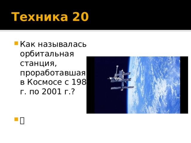 Техника 20 Как называлась орбитальная станция, проработавшая в Космосе с 1986 г. по 2001 г.?  