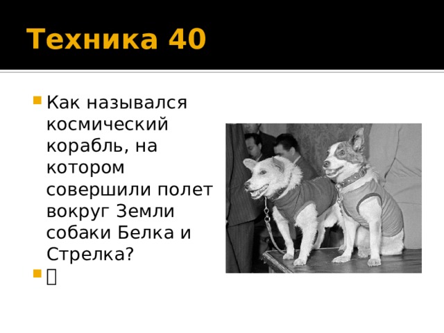 Техника 40 Как назывался космический корабль, на котором совершили полет вокруг Земли собаки Белка и Стрелка?  