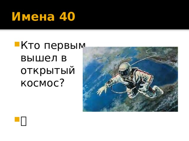 Имена 40 Кто первым вышел в открытый космос?  