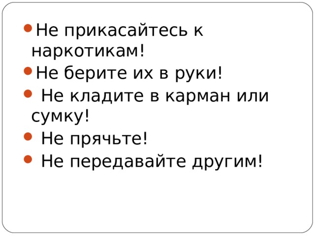Не прикасайтесь к наркотикам! Не берите их в руки!  Не кладите в карман или сумку!  Не прячьте!  Не передавайте другим! 