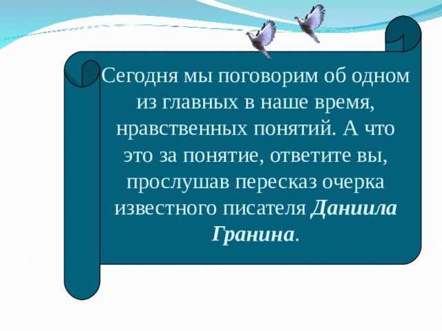 Сегодня мы поговорим об одном из главных в наше время, нравственных понятий. А что это за понятие, ответите вы, прослушав пересказ очерка известного писателя Даниила Гранина . 