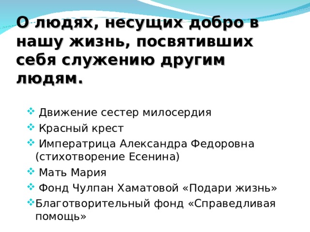 О людях, несущих добро в нашу жизнь, посвятивших себя служению другим людям.   Движение сестер милосердия  Красный крест  Императрица Александра Федоровна (стихотворение Есенина)  Мать Мария  Фонд Чулпан Хаматовой «Подари жизнь» Благотворительный фонд «Справедливая помощь» 