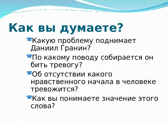 Как вы думаете? Какую проблему поднимает Даниил Гранин? По какому поводу собирается он бить тревогу? Об отсутствии какого нравственного начала в человеке тревожится? Как вы понимаете значение этого слова? Какую проблему поднимает Даниил Гранин? По какому поводу собирается он бить тревогу? Об отсутствии какого нравственного начала в человеке тревожится? Как вы понимаете значение этого слова? 