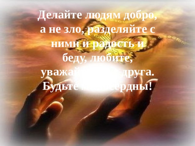 Делайте людям добро, а не зло, разделяйте с ними и радость и беду, любите, уважайте друг друга. Будьте милосердны! 