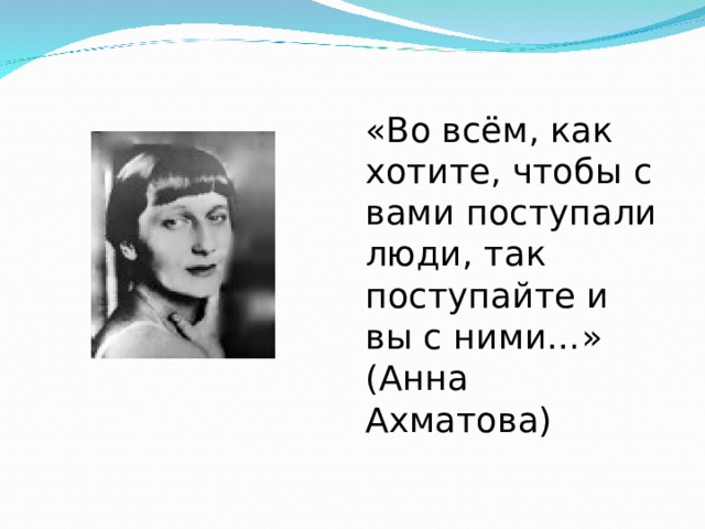 «Во всём, как хотите, чтобы с вами поступали люди, так поступайте и вы с ними…» (Анна Ахматова) 