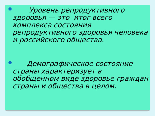  Уровень репродуктивного здоровья — это итог всего комплекса состояния репродуктивного здоровья человека и российского общества.    Демографическое состояние страны характеризует в обобщенном виде здоровье граждан страны и общества в целом.  