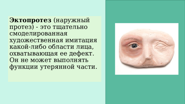 Эктопротез (наружный протез) - это тщательно смоделированная художественная имитация какой-либо области лица, охватывающая ее дефект. Он не может выполнять функции утерянной части. 