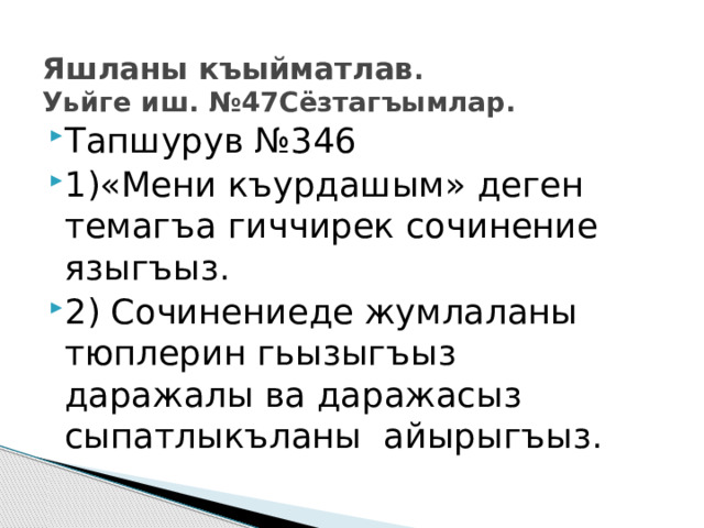  Яшланы къыйматлав .  Уьйге иш. №47Сёзтагъымлар.   Тапшурув №346 1)«Мени къурдашым» деген темагъа гиччирек сочинение языгъыз. 2) Сочинениеде жумлаланы тюплерин гьызыгъыз даражалы ва даражасыз сыпатлыкъланы айырыгъыз. 