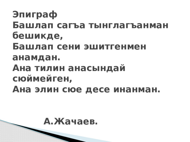 Эпиграф  Башлап сагъа тынглагъанман бешикде,  Башлап сени эшитгенмен анамдан.  Ана тилин анасындай сюймейген,  Ана элин сюе десе инанман.  А.Жачаев. 
