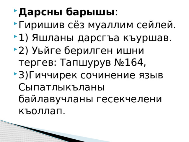 Дарсны барышы : Гиришив сёз муаллим сейлей. 1) Яшланы дарсгъа къуршав. 2) Уьйге берилген ишни тергев: Тапшурув №164, 3)Гиччирек сочинение языв Сыпатлыкъланы байлавучланы гесекчелени къоллап. 
