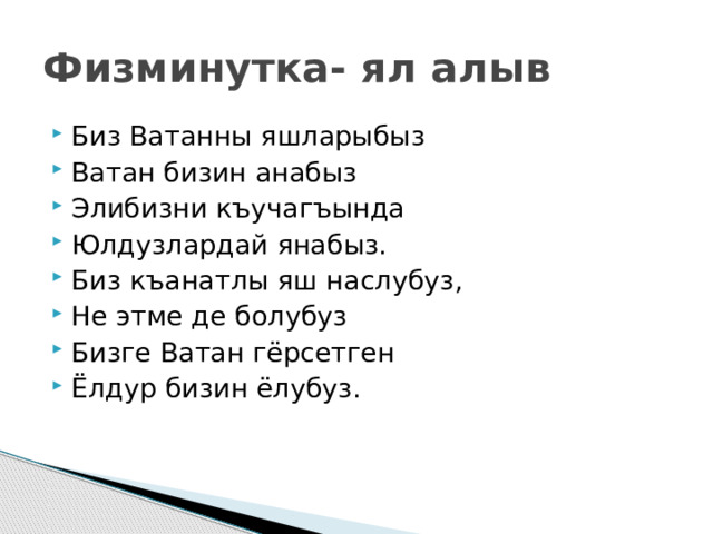 Физминутка- ял алыв Биз Ватанны яшларыбыз Ватан бизин анабыз Элибизни къучагъында Юлдузлардай янабыз. Биз къанатлы яш наслубуз, Не этме де болубуз Бизге Ватан гёрсетген Ёлдур бизин ёлубуз. 