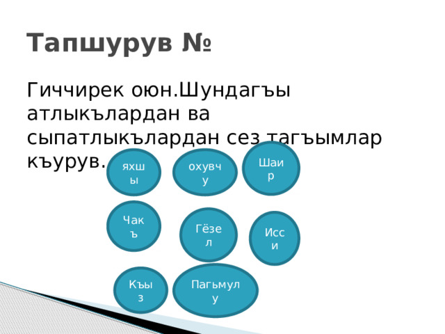 Тапшурув № Гиччирек оюн.Шундагъы атлыкълардан ва сыпатлыкълардан сез тагъымлар къурув. Шаир охувчу яхшы Чакъ Гёзел Исси Пагьмулу Къыз 