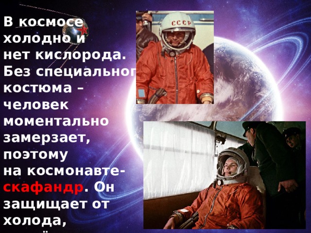 В космосе холодно и нет кислорода. Без специального костюма – человек моментально замерзает, поэтому на космонавте- скафандр . Он защищает от холода, и в нём можно дышать – скафандр снабжает человека кислородом. 