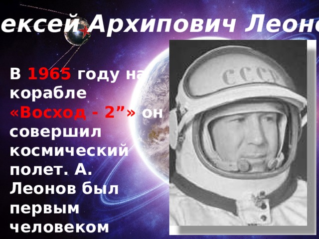 Алексей Архипович Леонов В 1965 году на корабле «Восход - 2”» он совершил космический полет. А. Леонов был первым человеком Земли, оказавшимся в открытом космосе.  