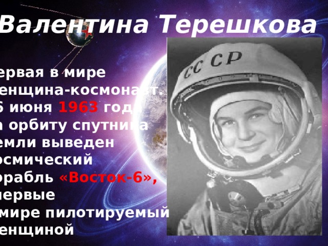 Валентина Терешкова Первая в мире женщина-космонавт. 16 июня 1963 года на орбиту спутника Земли выведен космический корабль «Восток-6», впервые в мире пилотируемый женщиной 