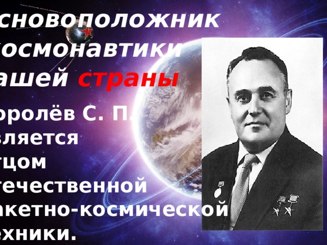 Основоположник  космонавтики нашей страны Королёв С. П. является отцом отечественной ракетно-космической техники. 