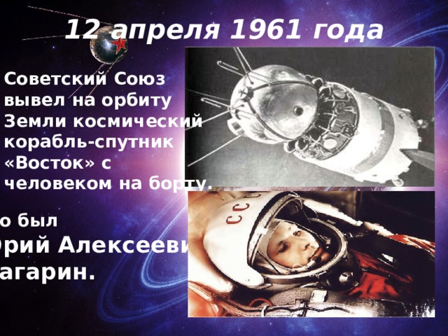 12 апреля 1961 года Советский Союз вывел на орбиту Земли космический корабль-спутник «Восток» с человеком на борту. Это был Юрий Алексеевич  Гагарин. 