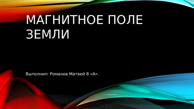 Магнитное поле земли Выполнил: Романов Матвей 8 «А». 