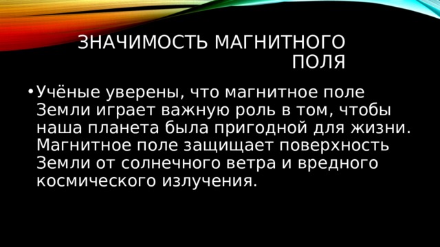 Значимость магнитного поля Учёные уверены, что магнитное поле Земли играет важную роль в том, чтобы наша планета была пригодной для жизни. Магнитное поле защищает поверхность Земли от солнечного ветра и вредного космического излучения.  