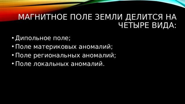 Магнитное поле Земли делится на четыре вида: Дипольное поле; Поле материковых аномалий; Поле региональных аномалий; Поле локальных аномалий. 