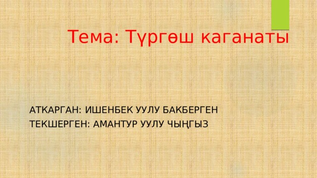 Тема: Түргөш каганаты Аткарган: Ишенбек уулу Бакберген Текшерген: амантур уулу чыңгыз 