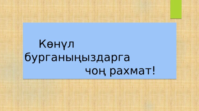    Көнүл бурганыңыздарга  чоң рахмат! 