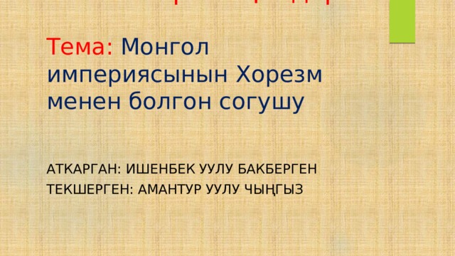  Арыбаңыздар   Тема: Монгол империясынын Хорезм менен болгон согушу   Аткарган: ишенбек уулу Бакберген Текшерген: амантур уулу чыңгыз 