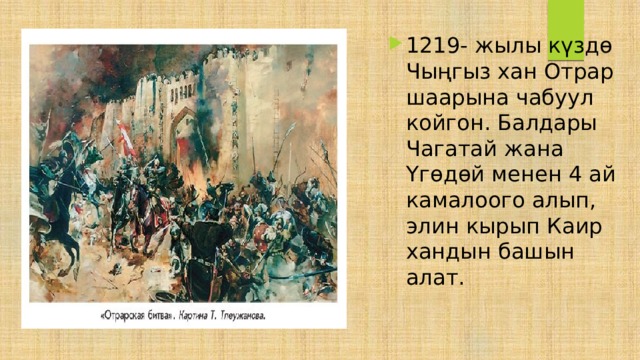 1219- жылы күздө Чыңгыз хан Отрар шаарына чабуул койгон. Балдары Чагатай жана Үгөдөй менен 4 ай камалоого алып, элин кырып Каир хандын башын алат.  