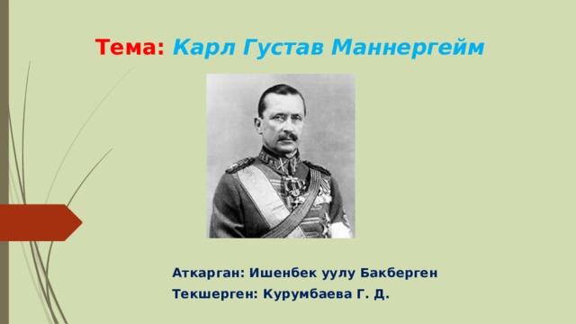 Тема: Карл Густав Маннергейм  Аткарган: Ишенбек уулу Бакберген Текшерген: Курумбаева Г. Д. 