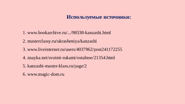 Используемые источники:   1. www.bookarchive.ru/.../98338-kanzashi.html 2. masterclassy.ru/ukrasheniya/kanzashi 3. www.liveinternet.ru/users/4037962/post241172255 4. znayka.net/svoimi-rukami/ostalnoe/21354.html 5. kanzashi-master-klass.ru/page/2 6. www.magic-dom.ru 