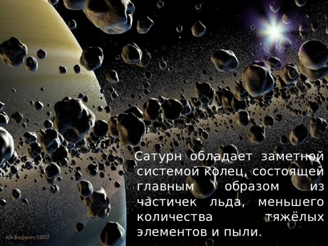  Сатурн обладает заметной системой колец, состоящей главным образом из частичек льда, меньшего количества тяжёлых элементов и пыли. 