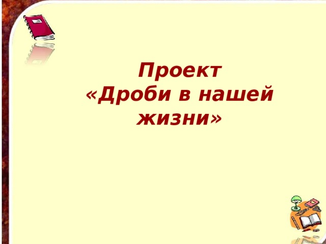 Проект «Дроби в нашей жизни»         
