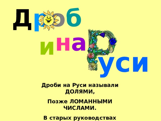 Д р о б и н а уси Дроби на Руси называли ДОЛЯМИ, Позже ЛОМАННЫМИ ЧИСЛАМИ. В старых руководствах находили следующие названия дробей… 