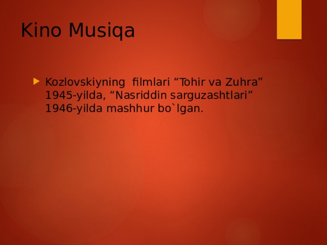 Kino Musiqa Kozlovskiyning filmlari “Tohir va Zuhra” 1945-yilda, “Nasriddin sarguzashtlari” 1946-yilda mashhur bo`lgan. 