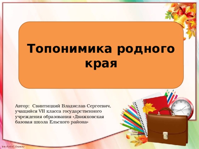 Топонимика родного края Автор: Свинтицкий Владислав Сергеевич, учащийся VII класса государственного учреждения образования «Движковская базовая школа Ельского района»  