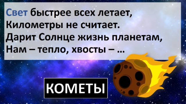 Свет быстрее всех летает, Километры не считает.  Дарит Солнце жизнь планетам, Нам – тепло, хвосты – … 