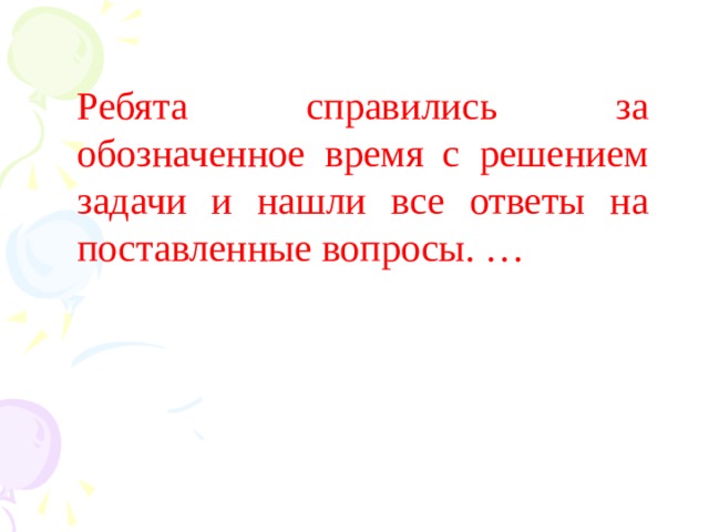 Ребята справились за обозначенное время с решением задачи и нашли все ответы на поставленные вопросы. …