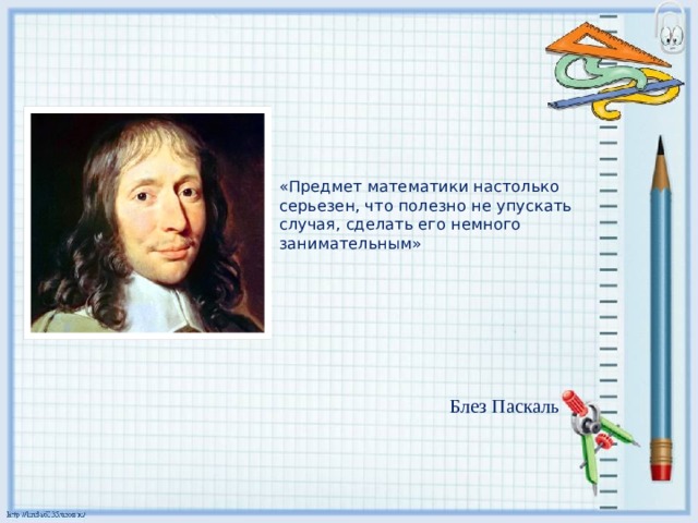    «Предмет математики настолько серьезен, что полезно не упускать случая, сделать его немного занимательным»     Блез Паскаль 