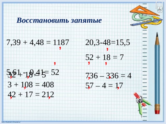 Восстановить запятые  ,  7,39 + 4,48 = 1187 20,3-48=15,5 5,61 - 0,41= 52   52 + 18 = 7 ,  ,  , , 32 + 18 = 5  3 + 108 = 408  42 + 17 = 212   , , , 736 – 336 = 4  57 – 4 = 17 , , , , , , 