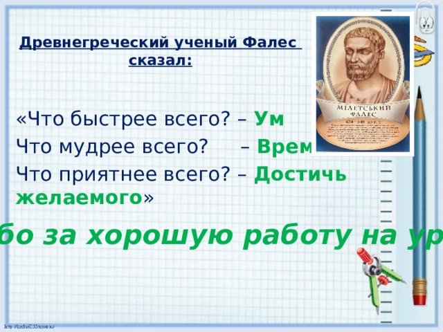 Древнегреческий ученый Фалес  сказал: «Что быстрее всего? – Ум Что мудрее всего? – Время Что приятнее всего? – Достичь желаемого » Спасибо за хорошую работу на уроке! 