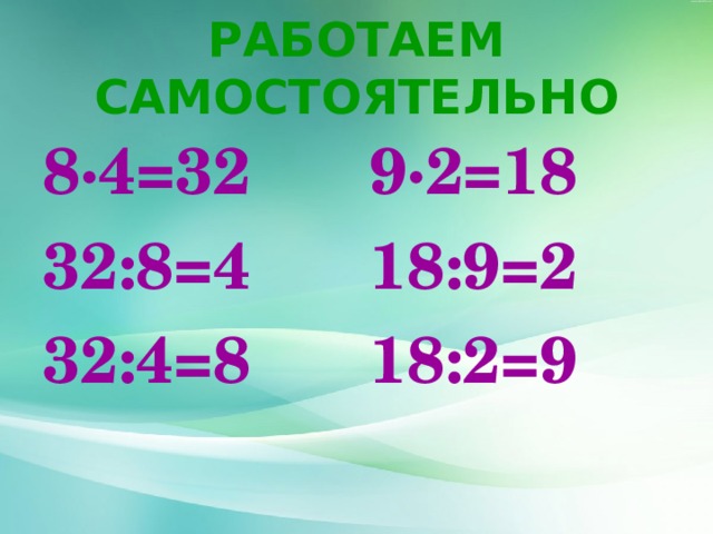 РАБОТАЕМ САМОСТОЯТЕЛЬНО 8∙4=32 32:8=4 32:4=8 9 ∙ 2=18 18: 9 = 2 18: 2 = 9 