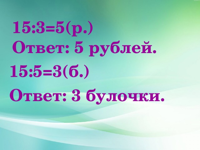15:3=5(р.)  Ответ: 5 рублей. 15:5=3(б.) Ответ: 3 булочки. 