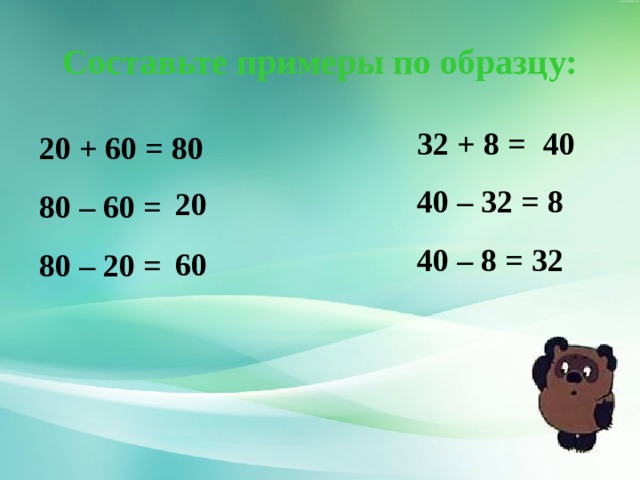 Составьте примеры по образцу: 32 + 8 = 40 – 32 = 8 40 – 8 = 32 40 20 + 60 = 80 80 – 60 = 80 – 20 = 20 60 