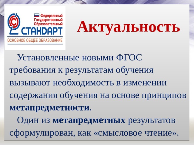  Актуальность Установленные новыми ФГОС требования к результатам обучения вызывают необходимость в изменении содержания обучения на основе принципов метапредметности . Один из метапредметных результатов сформулирован, как «смысловое чтение». 