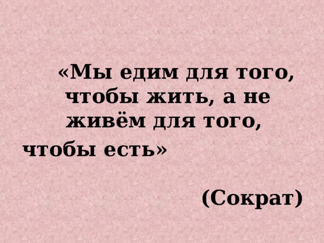  «Мы едим для того, чтобы жить, а не живём для того, чтобы есть» (Сократ) 