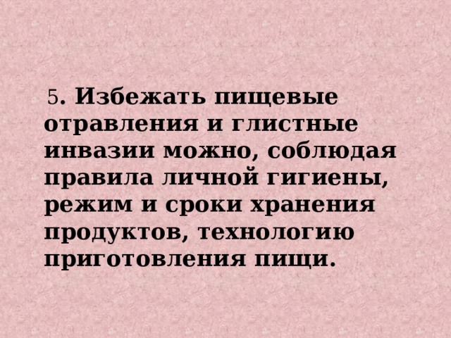  5 . Избежать пищевые отравления и глистные инвазии можно, соблюдая правила личной гигиены, режим и сроки хранения продуктов, технологию приготовления пищи. 