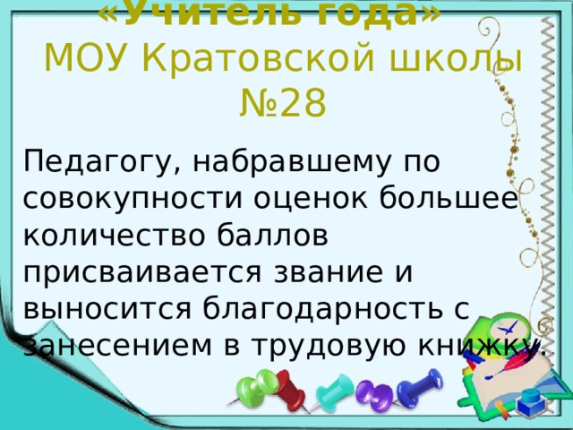 «Учитель года»  МОУ Кратовской школы №28 Педагогу, набравшему по совокупности оценок большее количество баллов присваивается звание и выносится благодарность с занесением в трудовую книжку.   